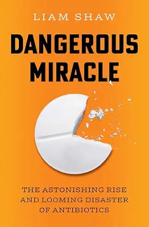 Dangerous Miracle: The Astonishing Rise and Looming Disaster of Antibiotics by Liam Shaw