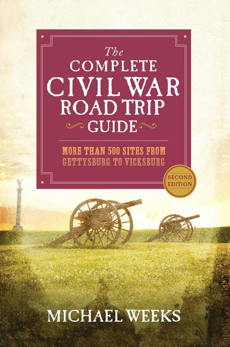 The Complete Civil War Road Trip Guide: More Than 500 Sites from Gettysburg to Vicksburg (2ND ed.) by Michael Weeks