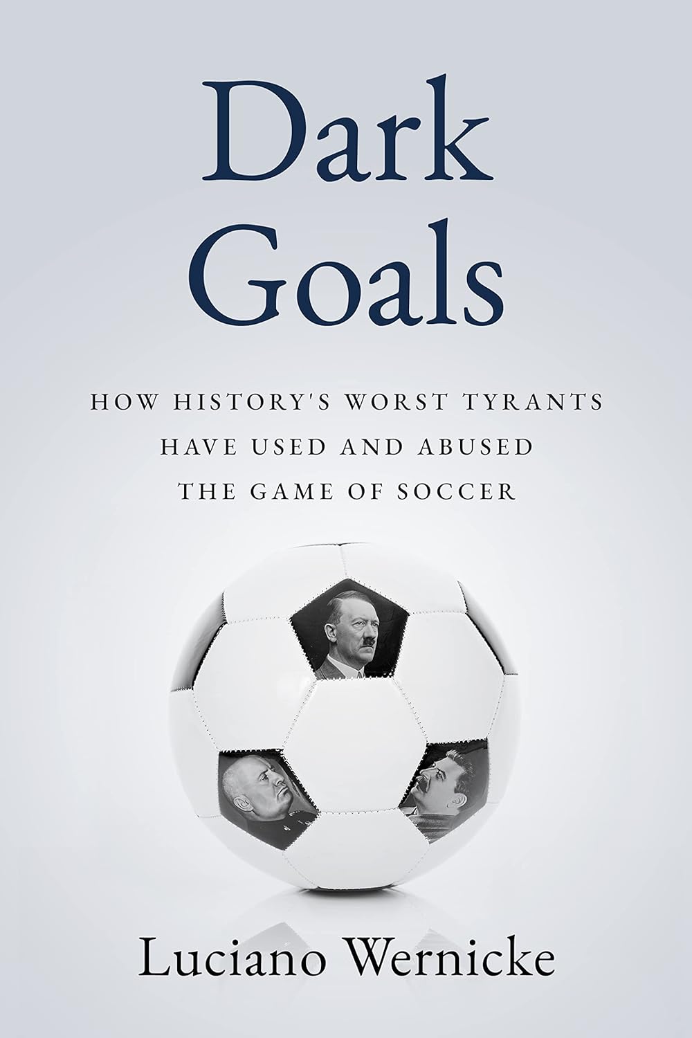 Dark Goals: How History's Worst Tyrants Have Used and Abused the Game of Soccer by Luciano Wernicke (Hardcover)