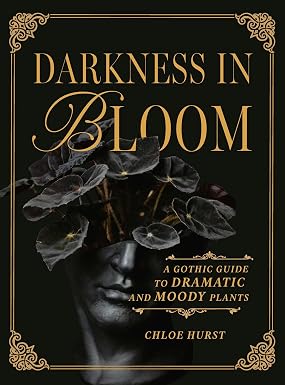 Darkness in Bloom: A Gothic Guide to Dramatic and Moody Plants by Chloe Hurst