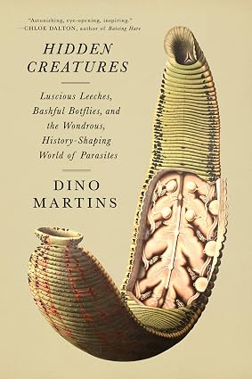 Hidden Creatures: Luscious Leeches, Bashful Botflies, and the Wondrous, History-Shaping World of Parasites by Dino Martins