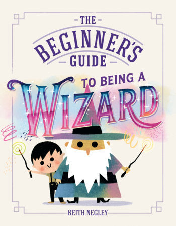 The Beginners Guide To Being A Wizard by Keith Negley
