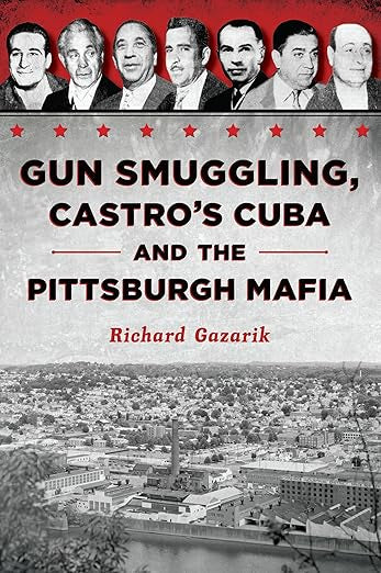 Gun Smuggling, Castro’s Cuba, and the Pittsburgh Mafia by Richard Gazarik