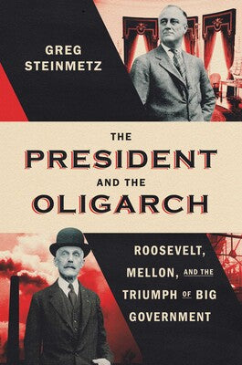 The President and the Oligarch: Roosevelt, Mellon, and the Triumph of Big Government by Greg Steinmetz