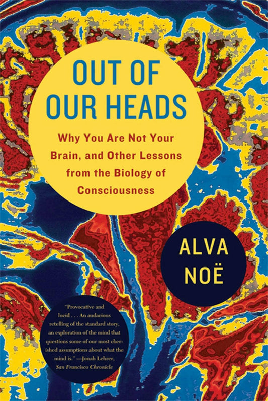 Out Of Our Heads: Lessons From Biology Of Consciousness by Alva Noë