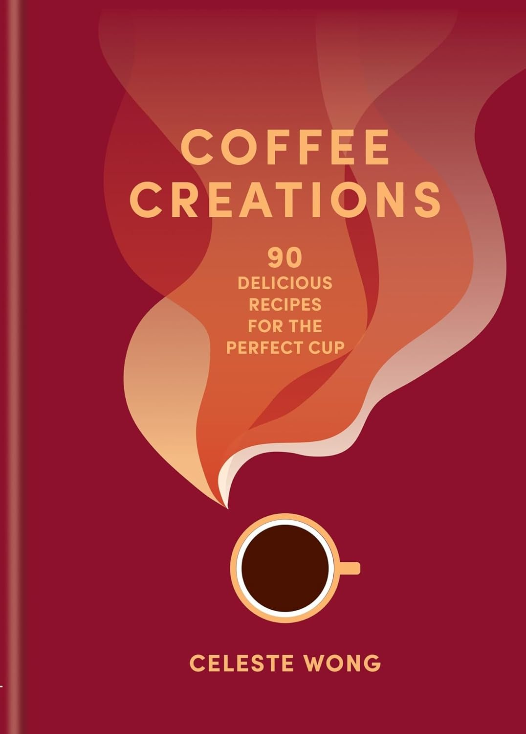 Coffee Creations: 90 Delicious Recipes for the Perfect Cup by Celeste Wong (Hardcover)