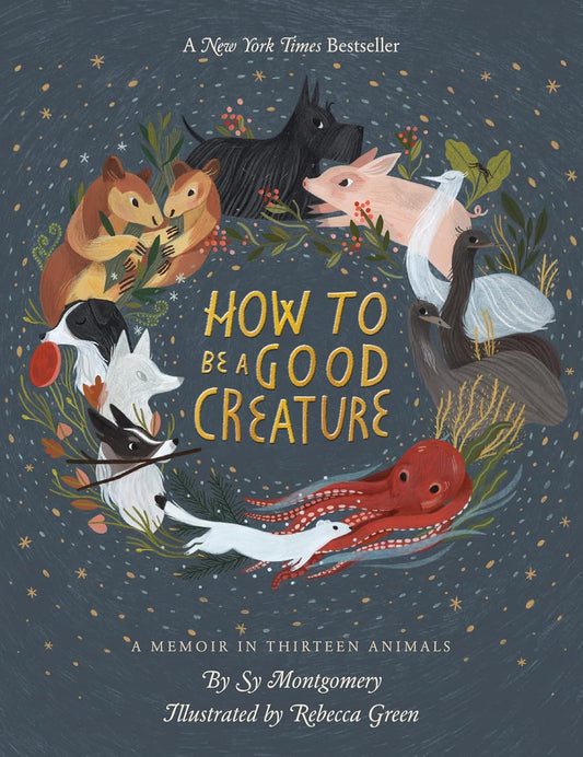 How To Be A Good Creature: A Memoir in Thirteen Animals by Sy Montgomery; Illustrated by Rebecca Green (Hardcover)