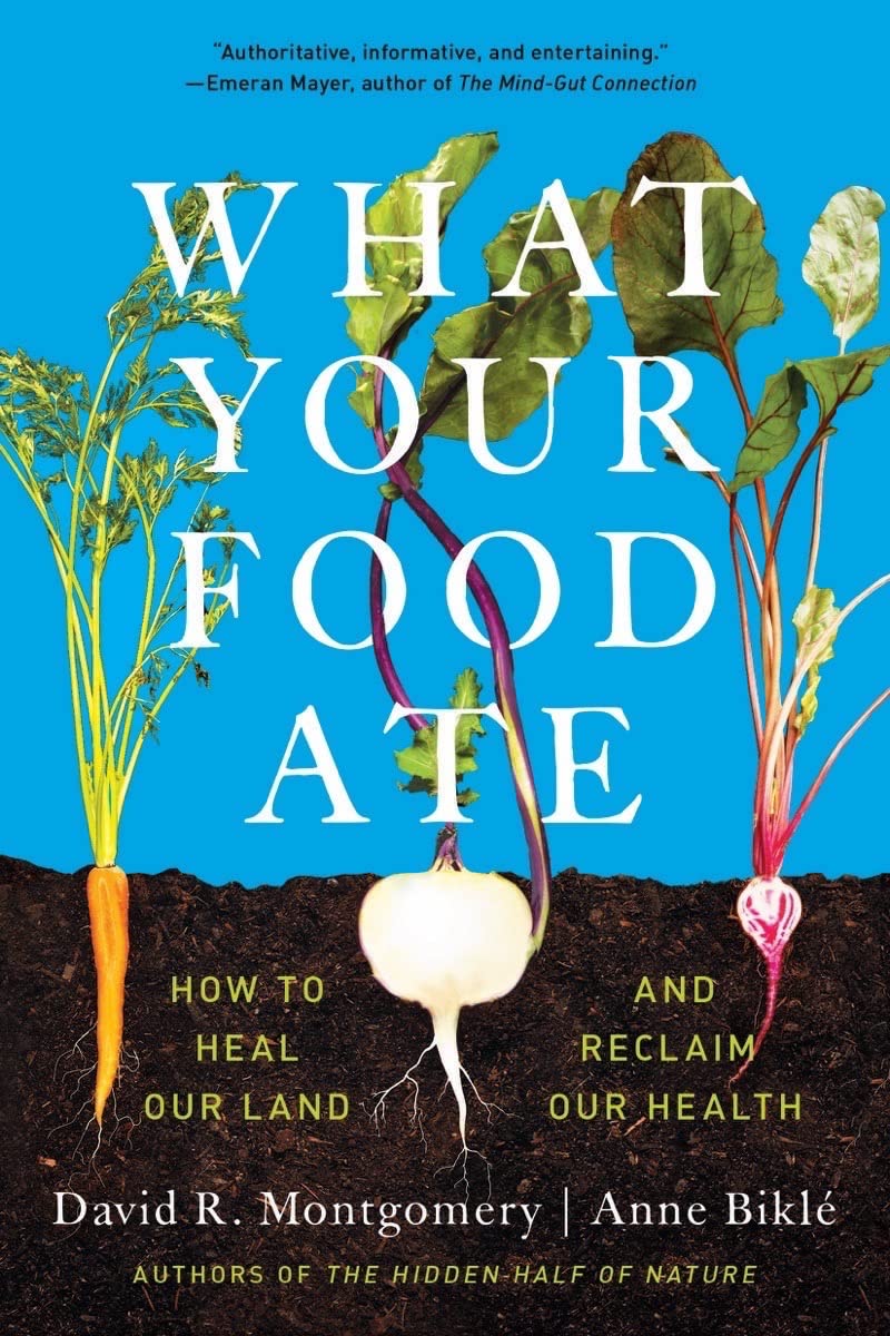 What Your Food Ate: How to Restore Our Land and Reclaim Our Health by David R. Montgomery and Anne Biklé