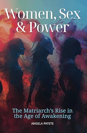 Women, Sex & Power: The Matriarch's Rise in the Age of Awakening by Angela Patete