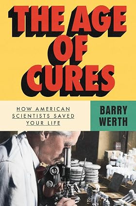 The Age of Cures: How American Scientists Saved Your Life by Barry Werth