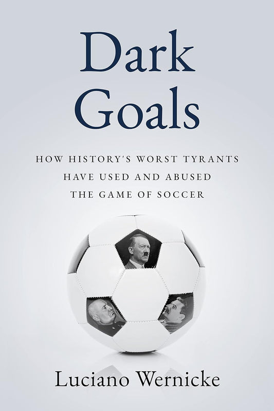 Dark Goals: How History's Worst Tyrants Have Used and Abused the Game of Soccer by Luciano Wernicke (Hardcover)