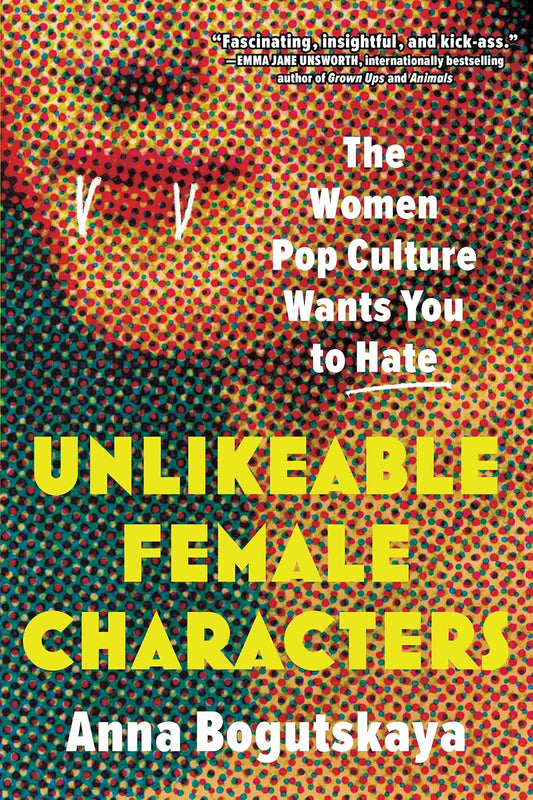 Unlikeable Female Characters: The Women Pop Culture Wants You to Hate by Anna Bogutskaya (Paperback)