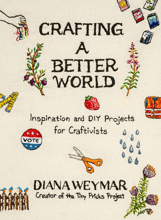 Crafting a Better World: Inspiration and DIY Projects for Craftivists by Diana Weymar (Hardcover)