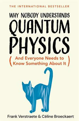 Why Nobody Understands Quantum Physics (And Everyone Needs To Know Something About It) by Frank Verstraete & Celine Broeckaert