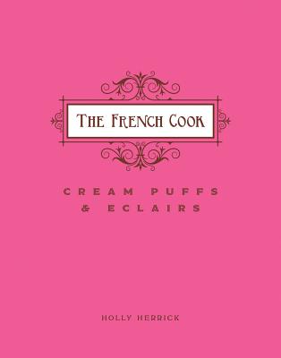 The French Cook: Cream Puffs and Eclairs by Holly Herrick