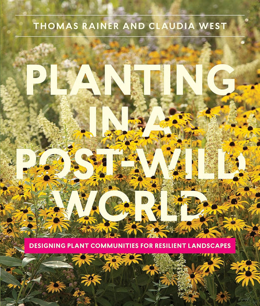 Planting in a Post-Wild World: Designing Plant Communities for Resilient Landscapes by Thomas Rainer and Claudia West (Hardcover)