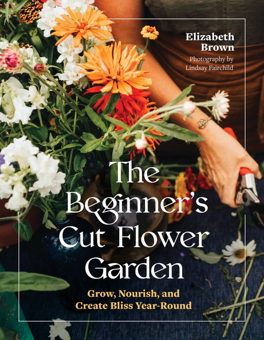 The Beginners Cut Flower Garden by Elizabeth Brown
