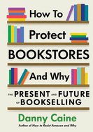 How to Protect Bookstores and Why: The Present and Future of Bookselling by Danny Caine (Paperback)