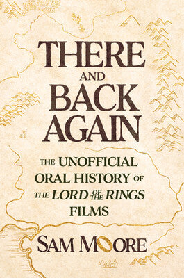 There and Back Again: The Unofficial Oral History of The Lord of the Rings Films by Sam Moore